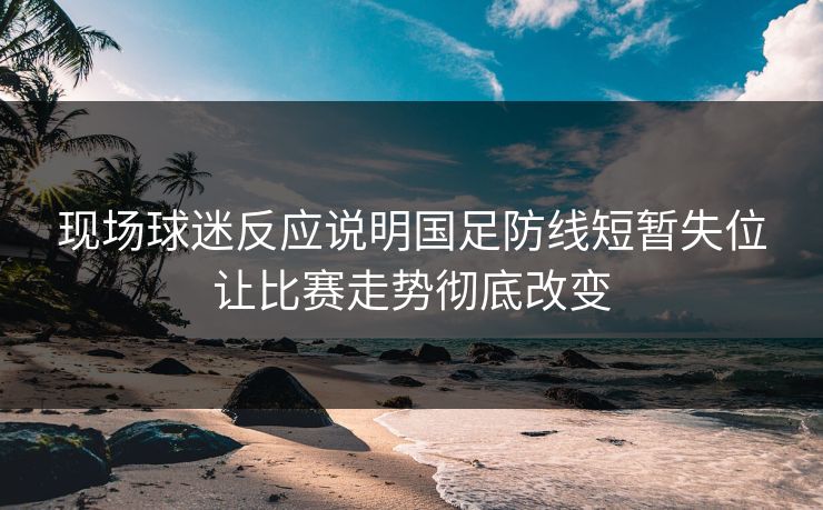 现场球迷反应说明国足防线短暂失位让比赛走势彻底改变  第1张