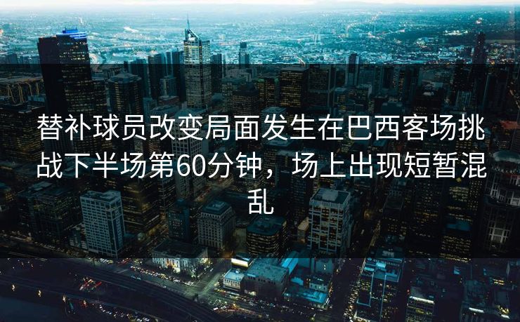 替补球员改变局面发生在巴西客场挑战下半场第60分钟，场上出现短暂混乱  第1张