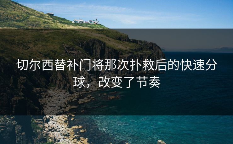 切尔西替补门将那次扑救后的快速分球，改变了节奏  第1张