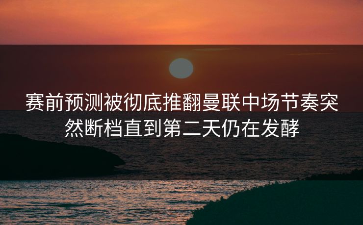 赛前预测被彻底推翻曼联中场节奏突然断档直到第二天仍在发酵  第1张