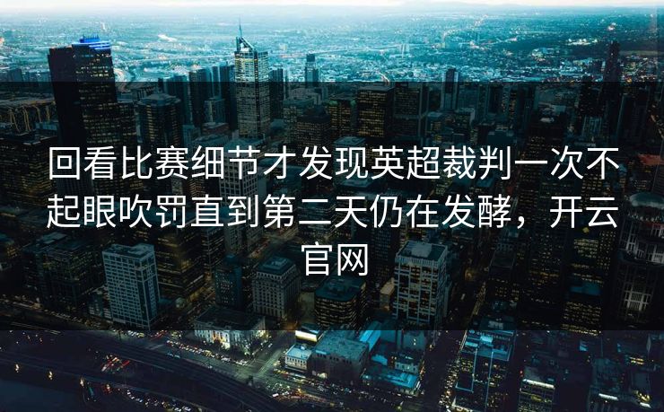回看比赛细节才发现英超裁判一次不起眼吹罚直到第二天仍在发酵，开云官网  第1张