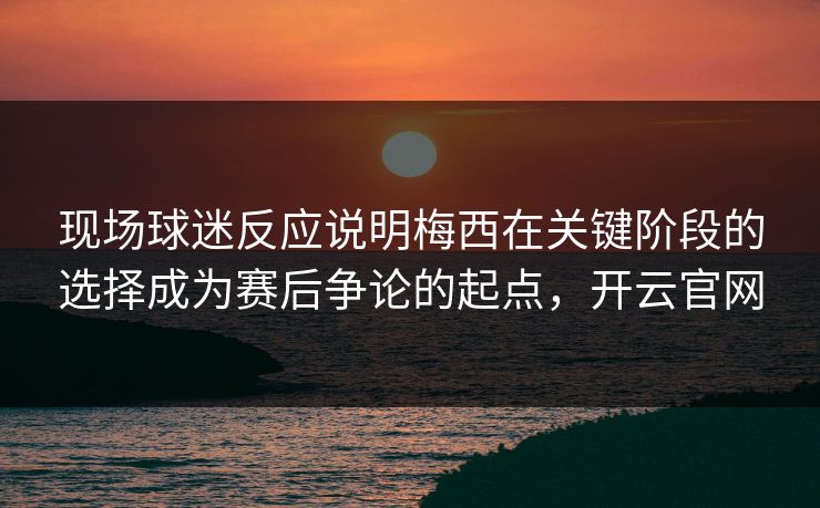 现场球迷反应说明梅西在关键阶段的选择成为赛后争论的起点，开云官网  第1张