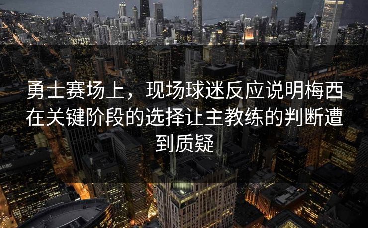 勇士赛场上，现场球迷反应说明梅西在关键阶段的选择让主教练的判断遭到质疑  第1张