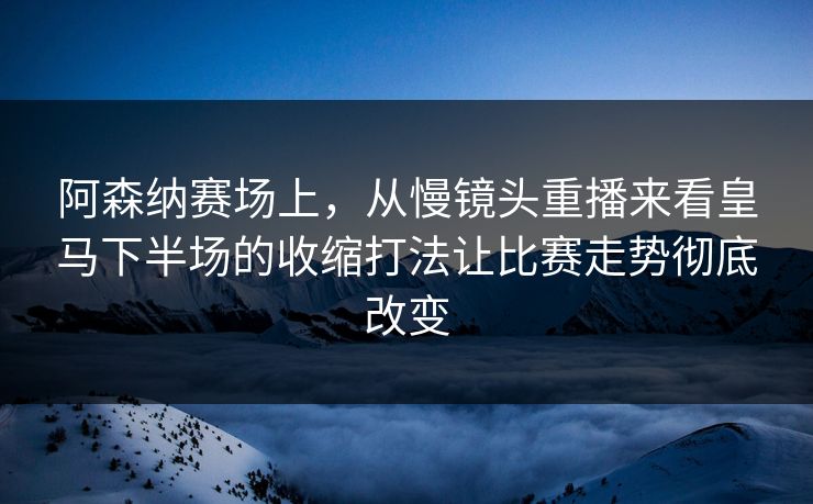 阿森纳赛场上，从慢镜头重播来看皇马下半场的收缩打法让比赛走势彻底改变  第1张