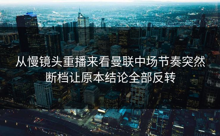 从慢镜头重播来看曼联中场节奏突然断档让原本结论全部反转  第1张