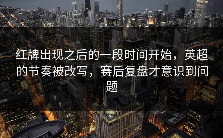 红牌出现之后的一段时间开始，英超的节奏被改写，赛后复盘才意识到问题  第1张