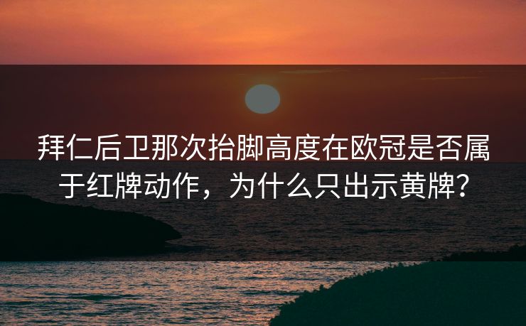 拜仁后卫那次抬脚高度在欧冠是否属于红牌动作，为什么只出示黄牌？  第1张