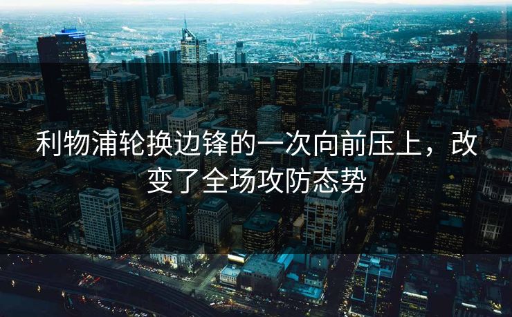 利物浦轮换边锋的一次向前压上，改变了全场攻防态势  第1张