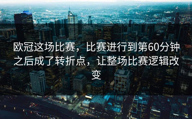 欧冠这场比赛，比赛进行到第60分钟之后成了转折点，让整场比赛逻辑改变  第1张