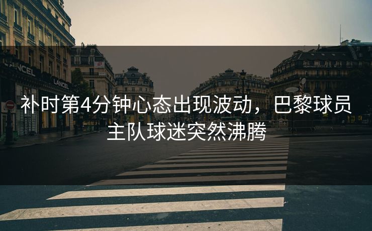 补时第4分钟心态出现波动，巴黎球员主队球迷突然沸腾  第1张