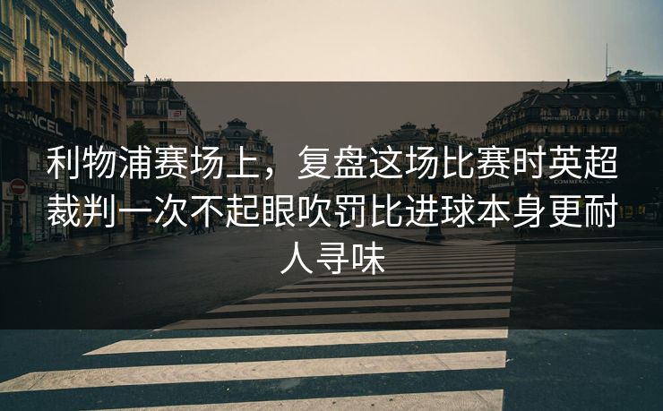 利物浦赛场上，复盘这场比赛时英超裁判一次不起眼吹罚比进球本身更耐人寻味  第1张