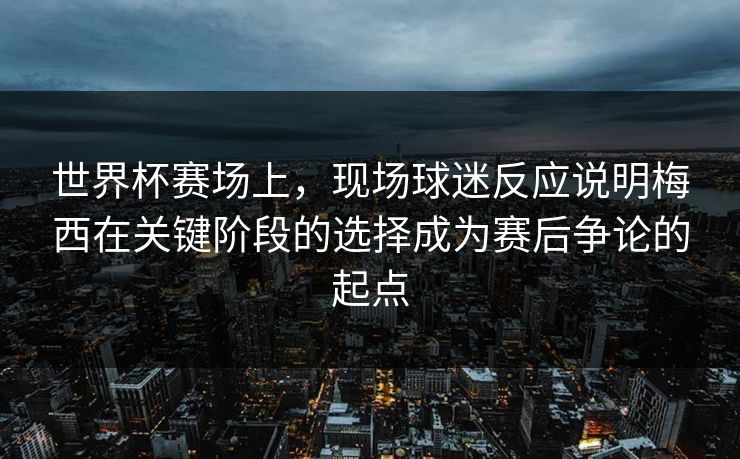 世界杯赛场上，现场球迷反应说明梅西在关键阶段的选择成为赛后争论的起点  第1张