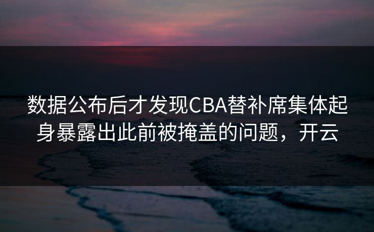 数据公布后才发现CBA替补席集体起身暴露出此前被掩盖的问题，开云  第1张
