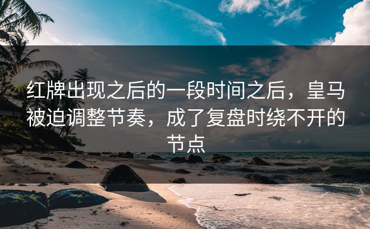 红牌出现之后的一段时间之后，皇马被迫调整节奏，成了复盘时绕不开的节点  第1张
