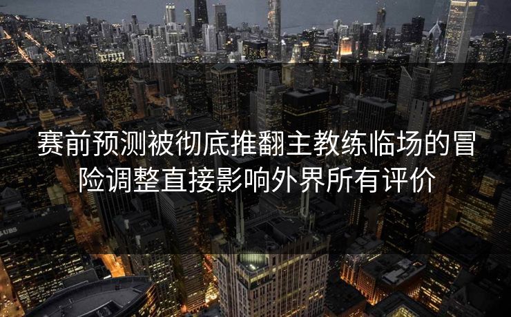 赛前预测被彻底推翻主教练临场的冒险调整直接影响外界所有评价  第1张