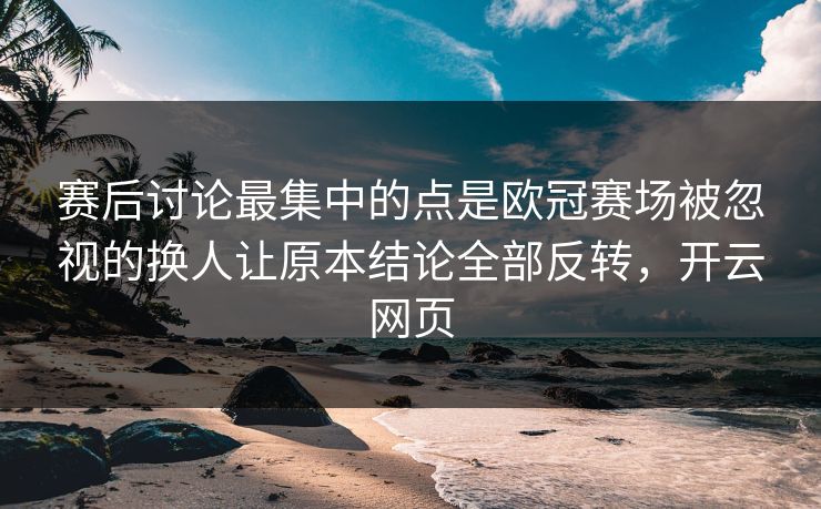 赛后讨论最集中的点是欧冠赛场被忽视的换人让原本结论全部反转，开云网页  第1张