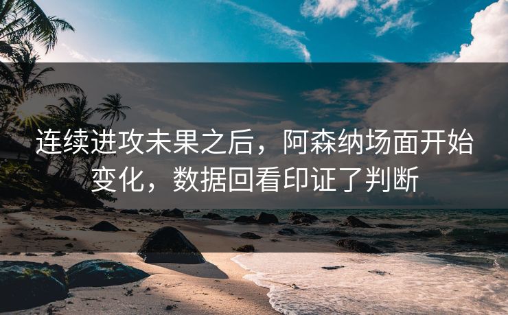 连续进攻未果之后，阿森纳场面开始变化，数据回看印证了判断  第1张