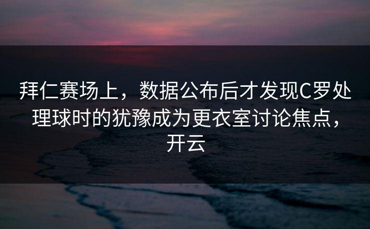 拜仁赛场上，数据公布后才发现C罗处理球时的犹豫成为更衣室讨论焦点，开云  第1张