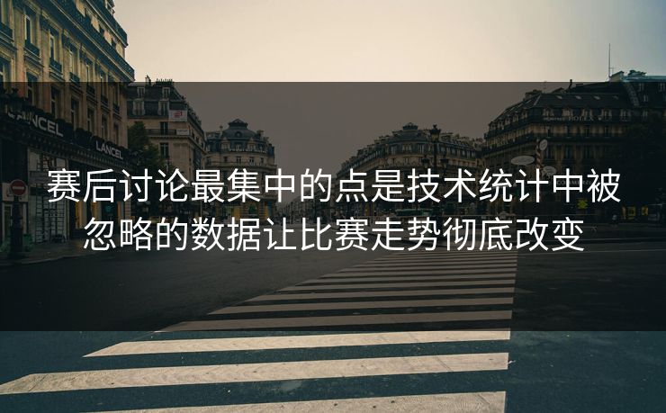 赛后讨论最集中的点是技术统计中被忽略的数据让比赛走势彻底改变