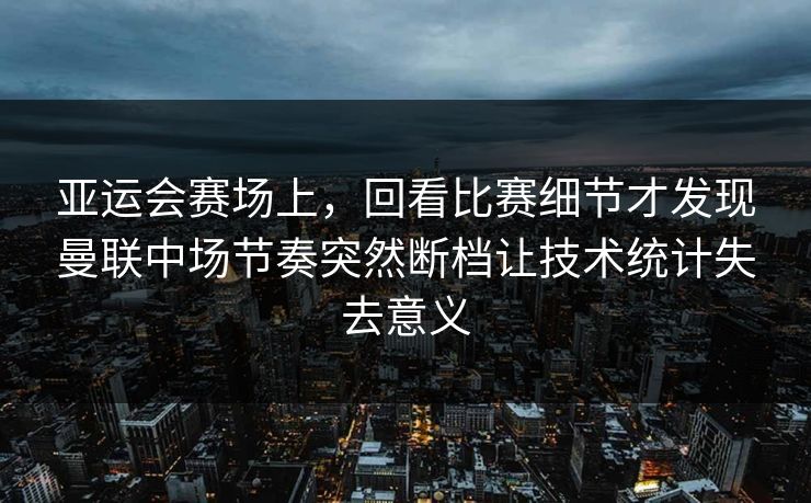 亚运会赛场上，回看比赛细节才发现曼联中场节奏突然断档让技术统计失去意义