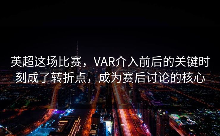 英超这场比赛,VAR介入前后的关键时刻成了转折点,成为赛后讨论的核心 第1张 英超这场比赛,VAR介入前后的关键时刻成了转折点,成为赛后讨论的核心 第1张
