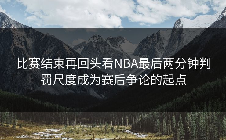 比赛结束再回头看NBA最后两分钟判罚尺度成为赛后争论的起点 第1张 比赛结束再回头看NBA最后两分钟判罚尺度成为赛后争论的起点 第1张